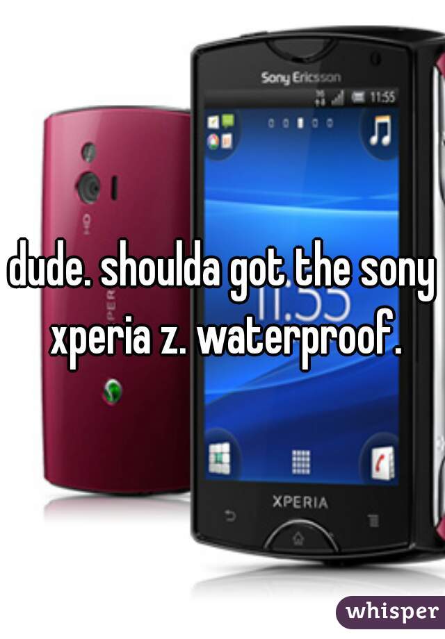 dude. shoulda got the sony xperia z. waterproof.