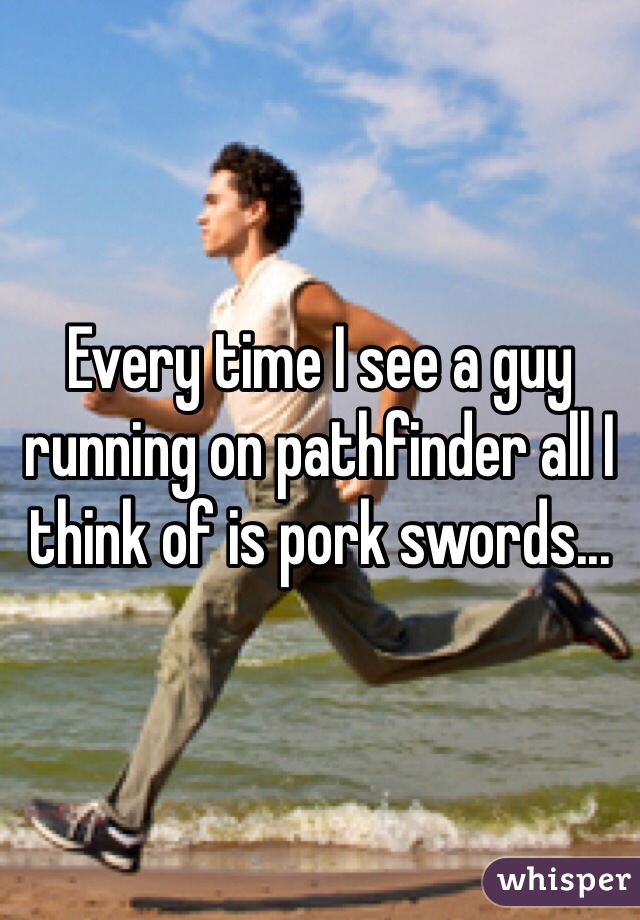 Every time I see a guy running on pathfinder all I think of is pork swords...