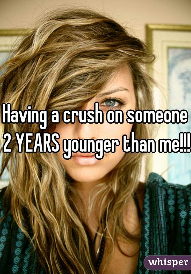 Having a crush on someone 2 YEARS younger than me!!!!