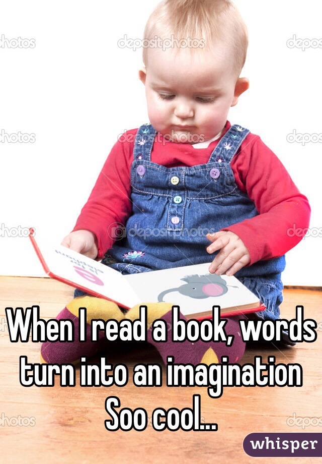 When I read a book, words turn into an imagination
Soo cool...
