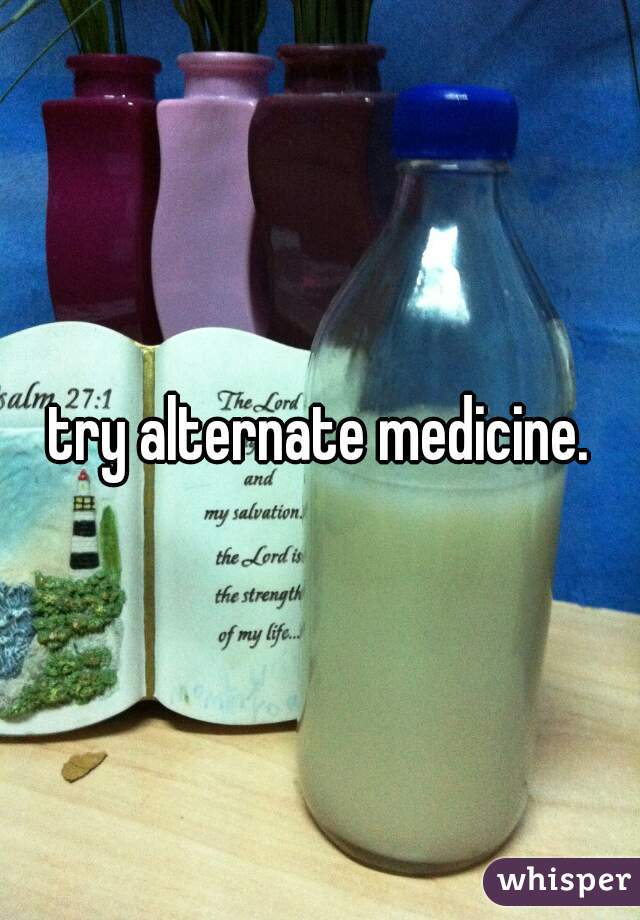 try alternate medicine.