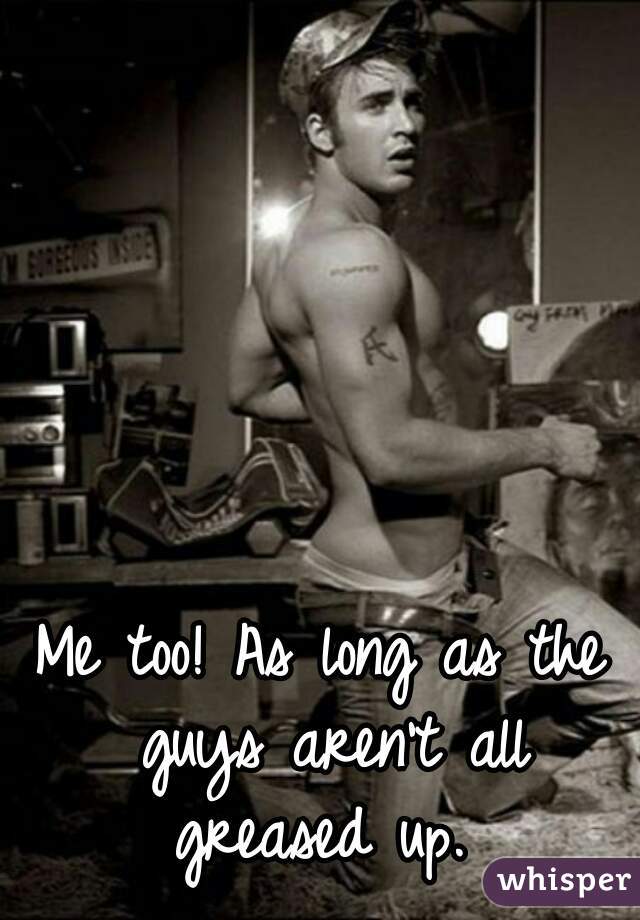 Me too! As long as the guys aren't all greased up. 