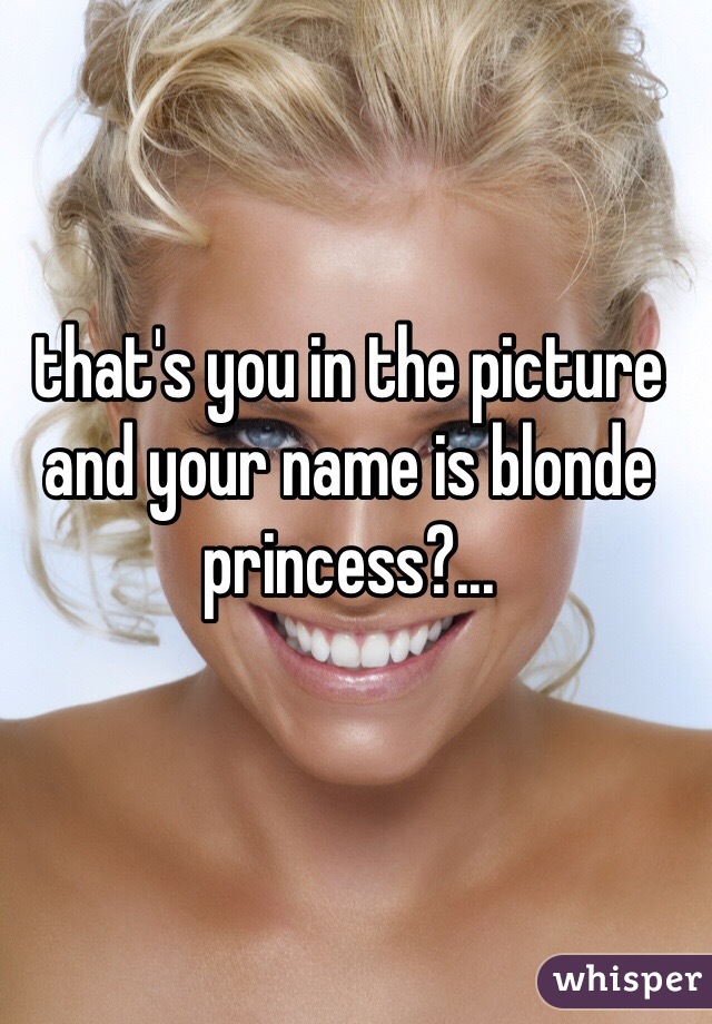 that's you in the picture and your name is blonde princess?...