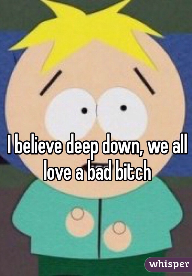 I believe deep down, we all love a bad bitch 