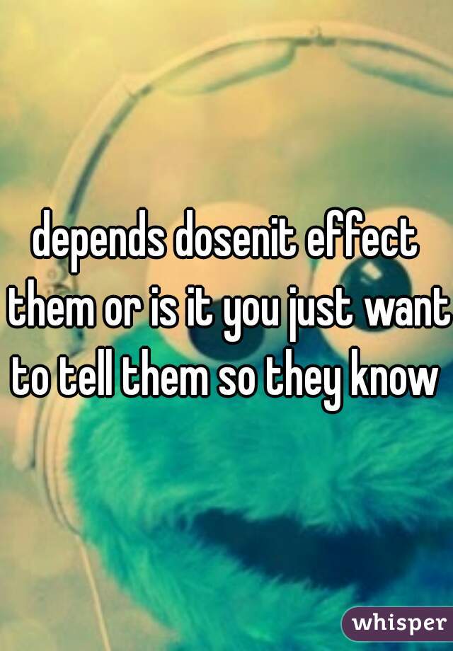 depends dosenit effect them or is it you just want to tell them so they know 