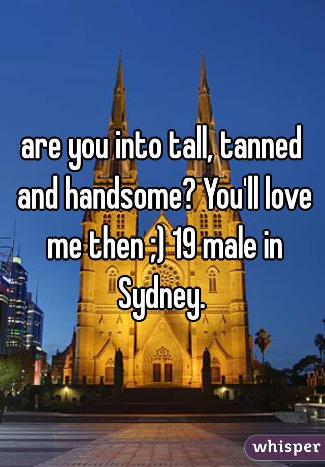are you into tall, tanned and handsome? You'll love me then ;) 19 male in Sydney. 