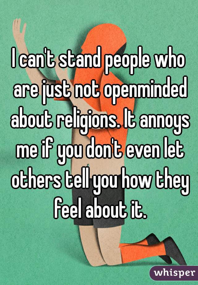 I can't stand people who are just not openminded about religions. It annoys me if you don't even let others tell you how they feel about it.