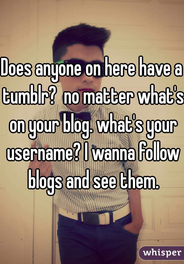 Does anyone on here have a tumblr?  no matter what's on your blog. what's your username? I wanna follow blogs and see them.
