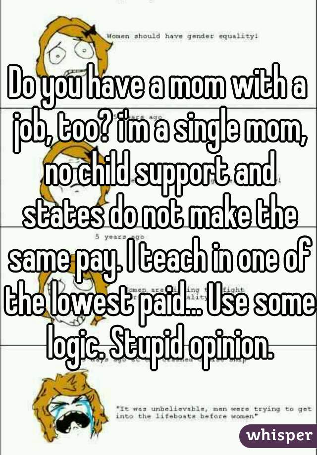 Do you have a mom with a job, too? i'm a single mom, no child support and states do not make the same pay. I teach in one of the lowest paid... Use some logic. Stupid opinion.