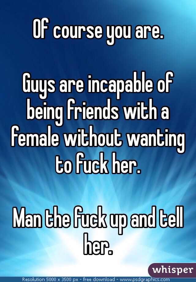 Of course you are. 

Guys are incapable of being friends with a female without wanting to fuck her. 

Man the fuck up and tell her. 
