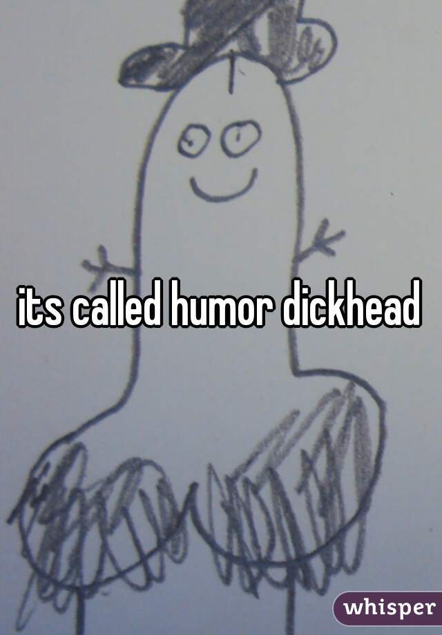 its called humor dickhead