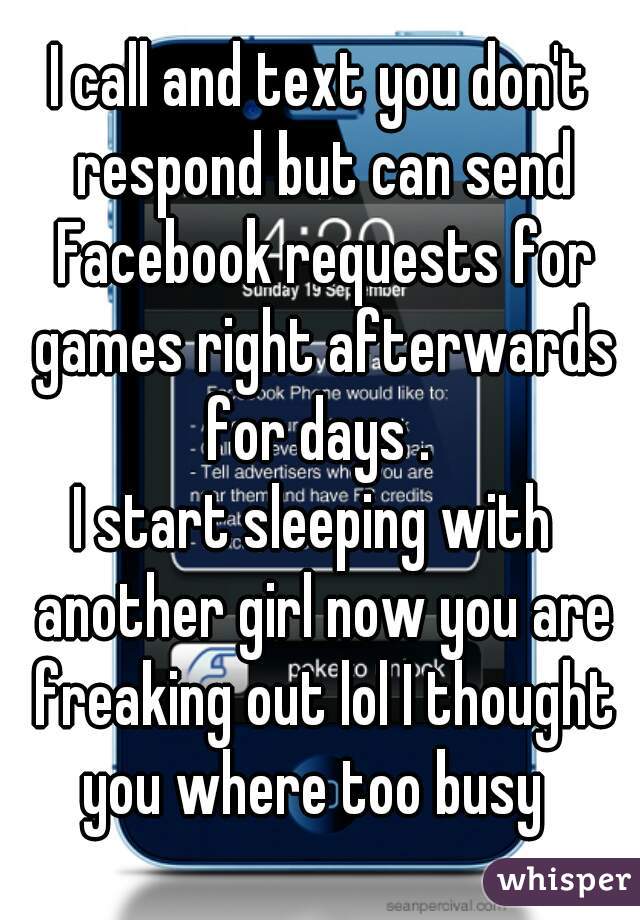 I call and text you don't respond but can send Facebook requests for games right afterwards for days . 
I start sleeping with  another girl now you are freaking out lol I thought you where too busy  