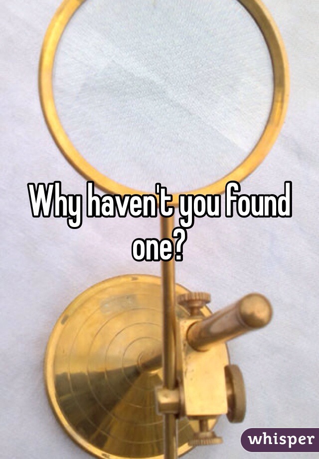 Why haven't you found one? 