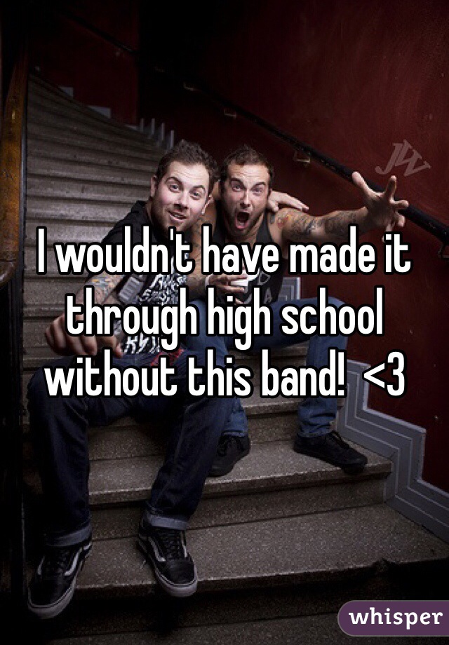 I wouldn't have made it through high school without this band!  <3