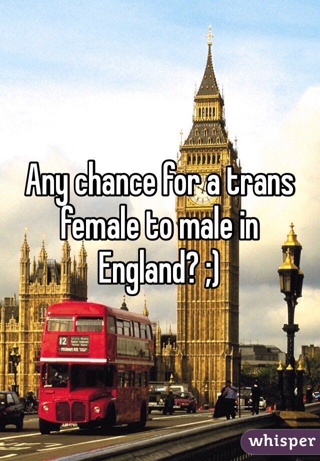 Any chance for a trans female to male in England? ;)