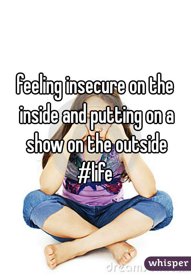 feeling insecure on the inside and putting on a show on the outside
#life