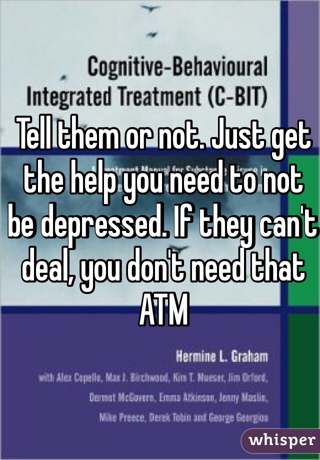 Tell them or not. Just get the help you need to not be depressed. If they can't deal, you don't need that ATM 