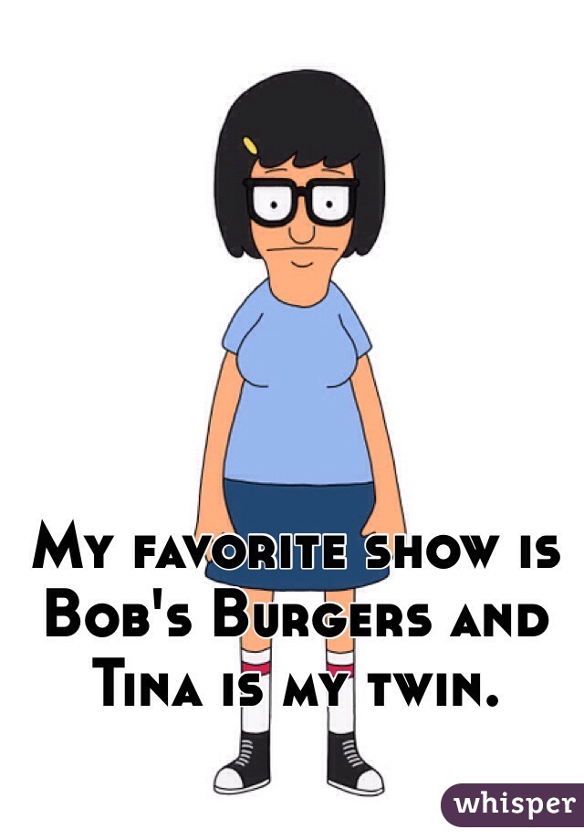 My favorite show is Bob's Burgers and Tina is my twin. 