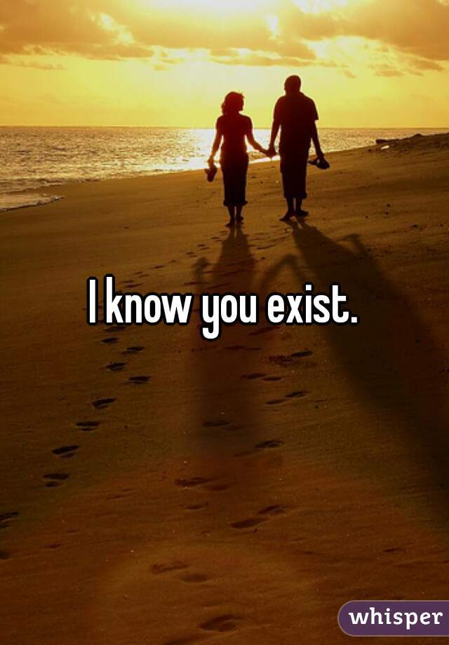 I know you exist.