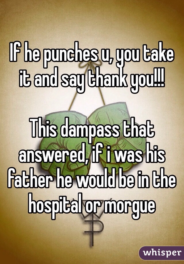 If he punches u, you take it and say thank you!!!

This dampass that answered, if i was his father he would be in the hospital or morgue 