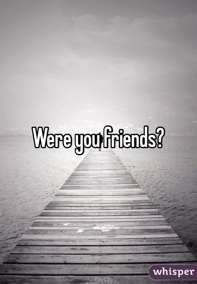 Were you friends? 
