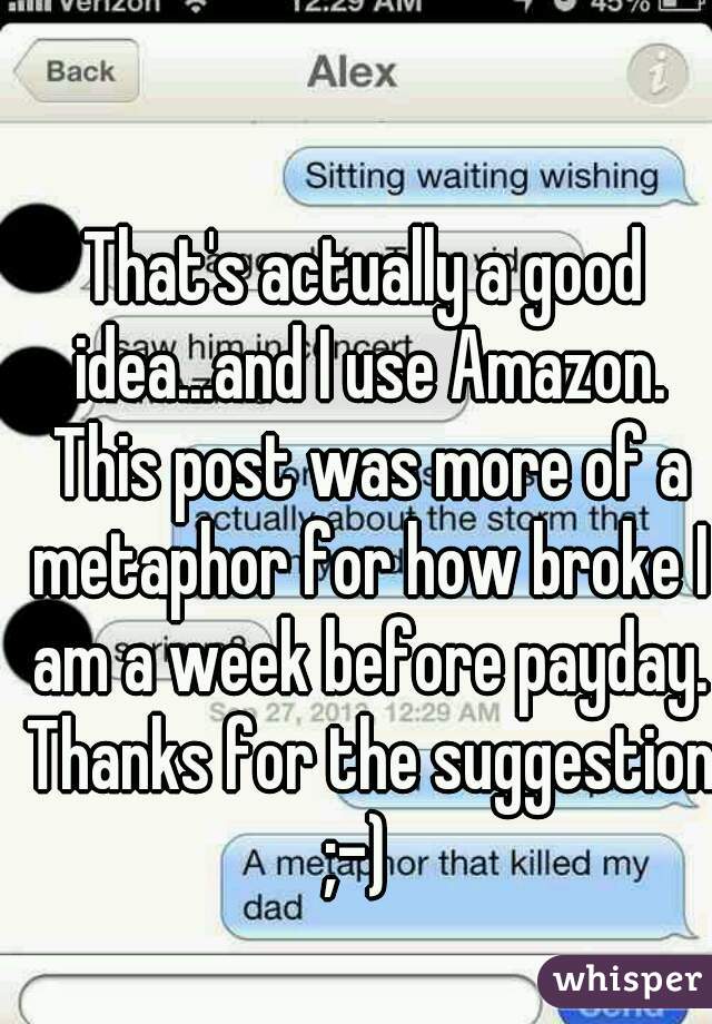 That's actually a good idea...and I use Amazon. This post was more of a metaphor for how broke I am a week before payday. Thanks for the suggestion ;-)  