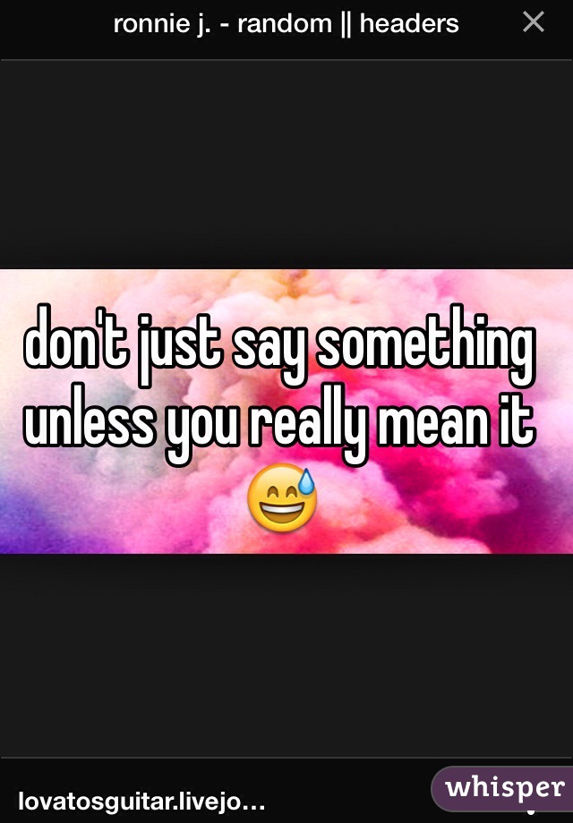don't just say something unless you really mean it 😅