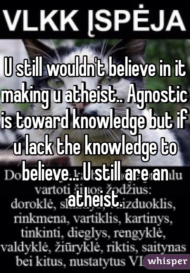 U still wouldn't believe in it making u atheist.. Agnostic is toward knowledge but if u lack the knowledge to believe... U still are an atheist.