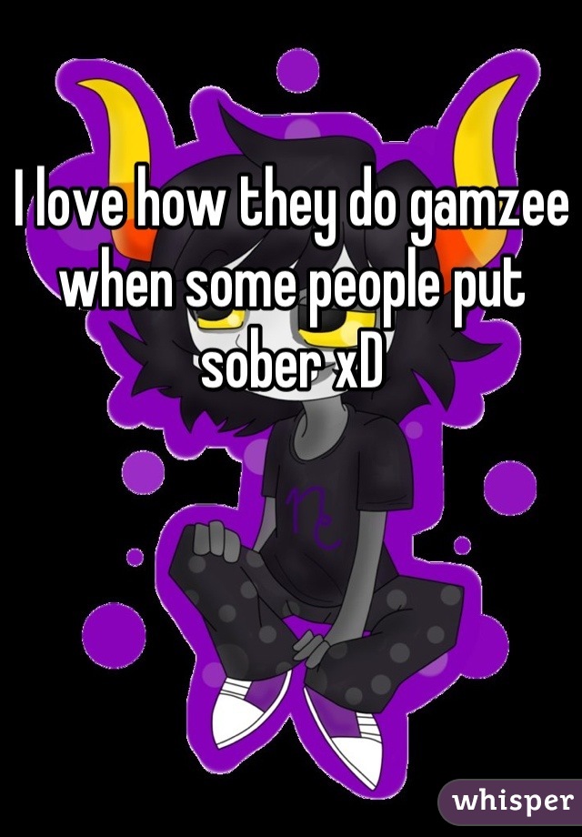 I love how they do gamzee when some people put sober xD