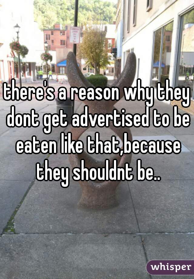 there's a reason why they dont get advertised to be eaten like that,because they shouldnt be..