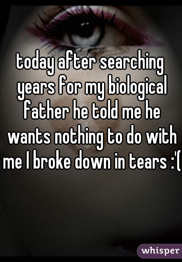 today after searching years for my biological father he told me he wants nothing to do with me I broke down in tears :'(  
