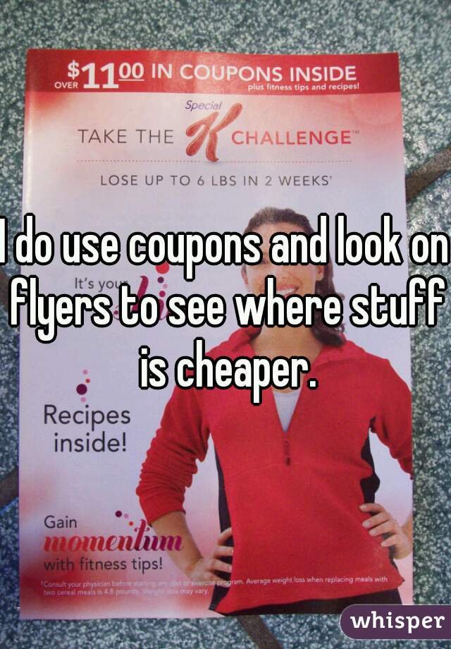 I do use coupons and look on flyers to see where stuff is cheaper.