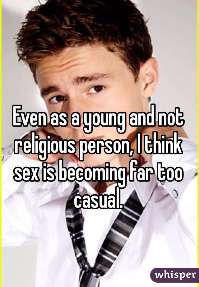 Even as a young and not religious person, I think sex is becoming far too casual.