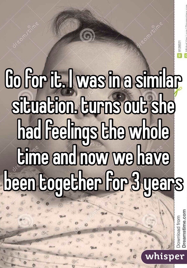 Go for it. I was in a similar situation. turns out she had feelings the whole time and now we have been together for 3 years