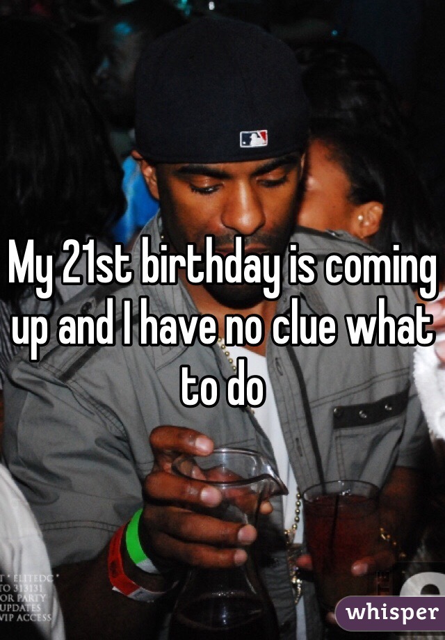 My 21st birthday is coming up and I have no clue what to do 