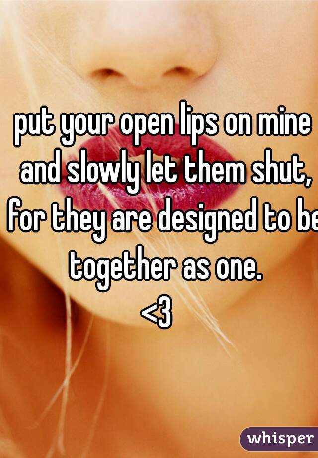 put your open lips on mine and slowly let them shut, for they are designed to be together as one.
<3  