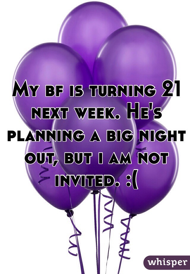 My bf is turning 21 next week. He's planning a big night out, but i am not invited. :(