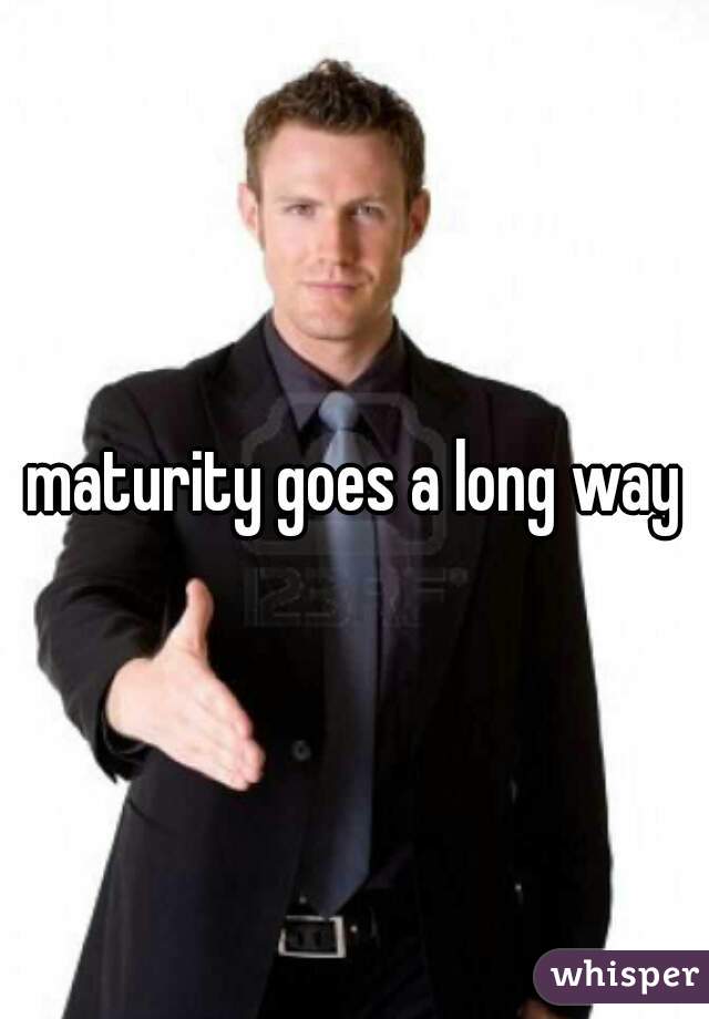 maturity goes a long way