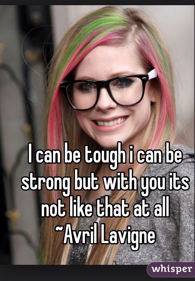I can be tough i can be strong but with you its not like that at all
~Avril Lavigne