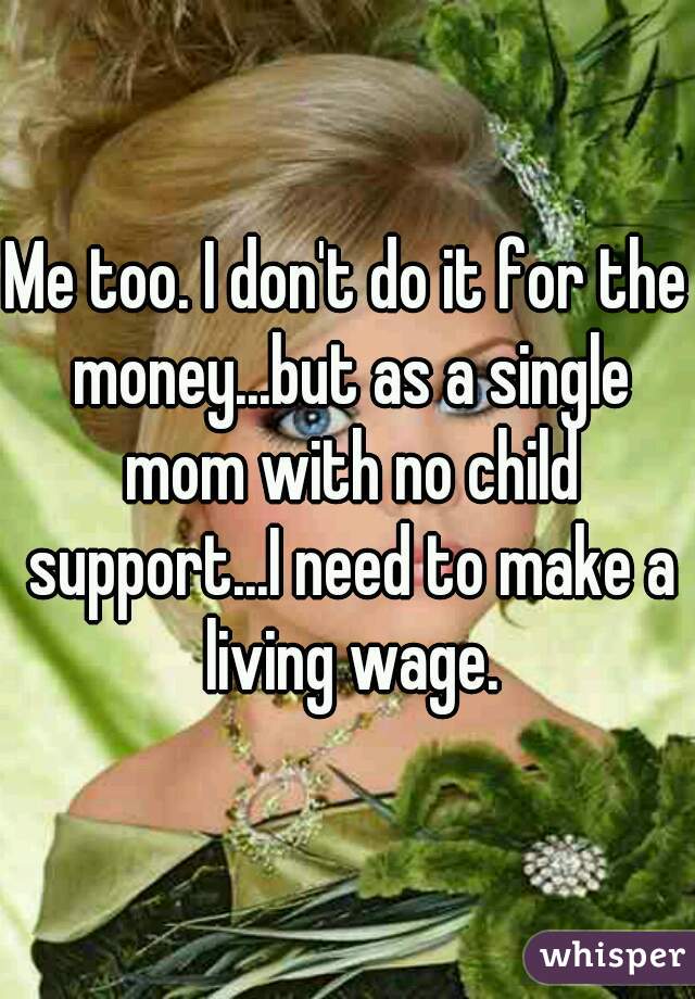 Me too. I don't do it for the money...but as a single mom with no child support...I need to make a living wage.