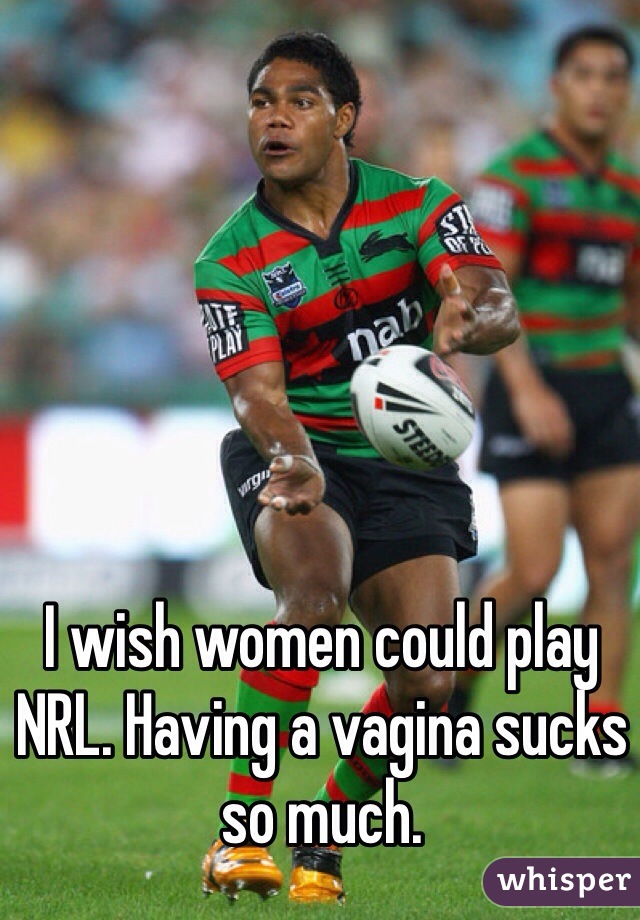 I wish women could play NRL. Having a vagina sucks so much. 