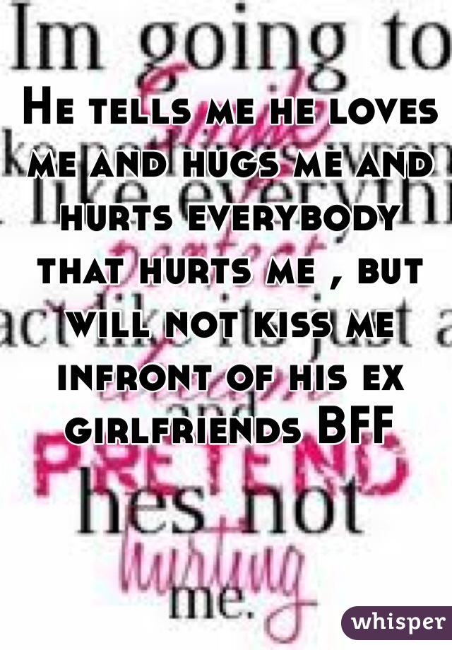 He tells me he loves me and hugs me and hurts everybody that hurts me , but will not kiss me infront of his ex girlfriends BFF 