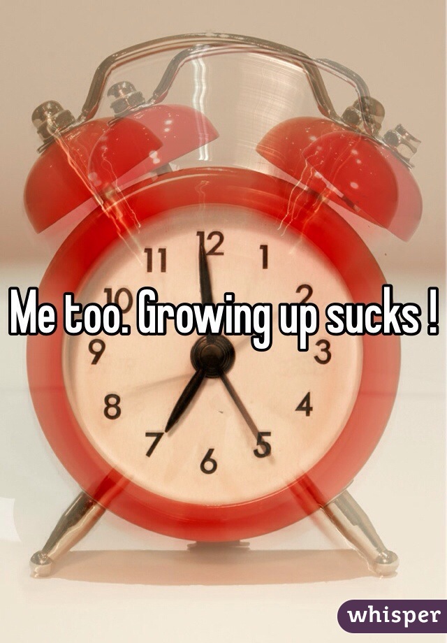 Me too. Growing up sucks !