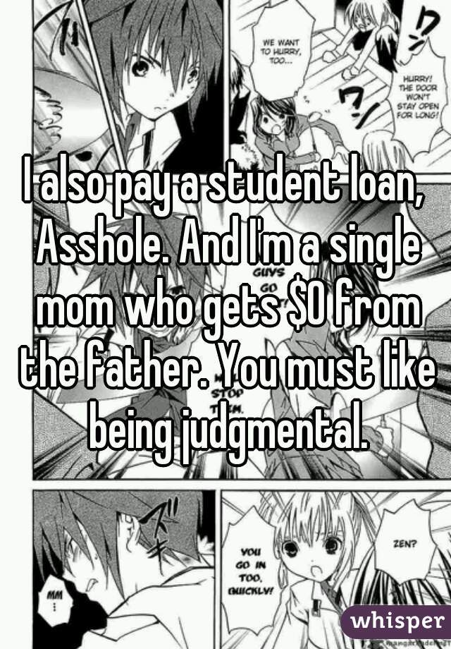 I also pay a student loan, Asshole. And I'm a single mom who gets $0 from the father. You must like being judgmental.