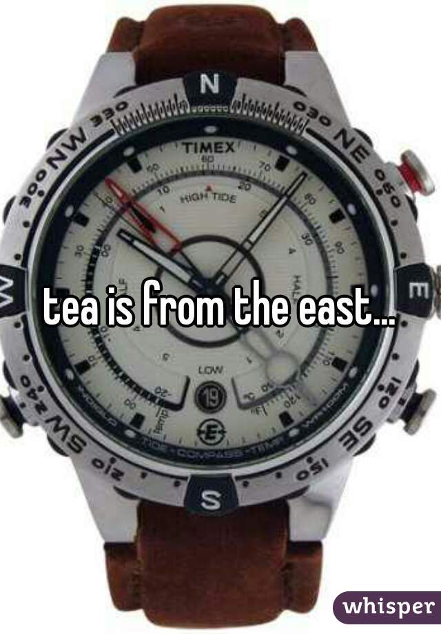 tea is from the east...