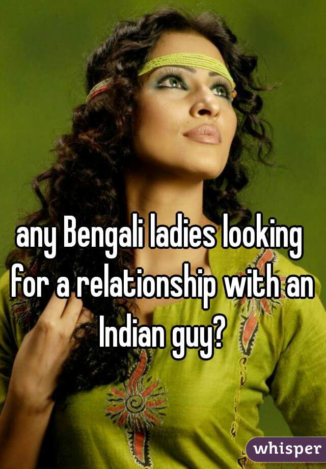 any Bengali ladies looking for a relationship with an Indian guy?