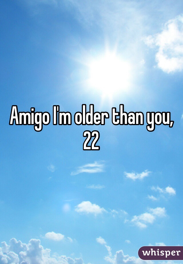 Amigo I'm older than you, 22