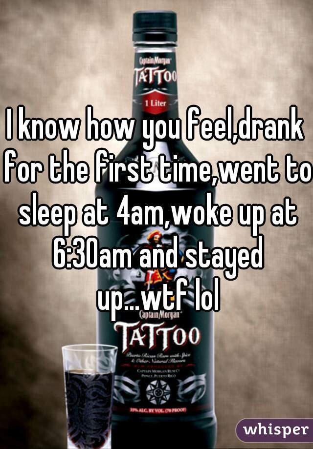 I know how you feel,drank for the first time,went to sleep at 4am,woke up at 6:30am and stayed up...wtf lol