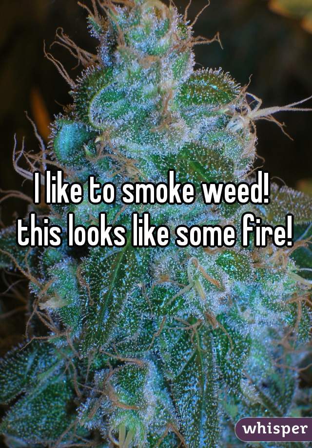 I like to smoke weed! 
this looks like some fire!