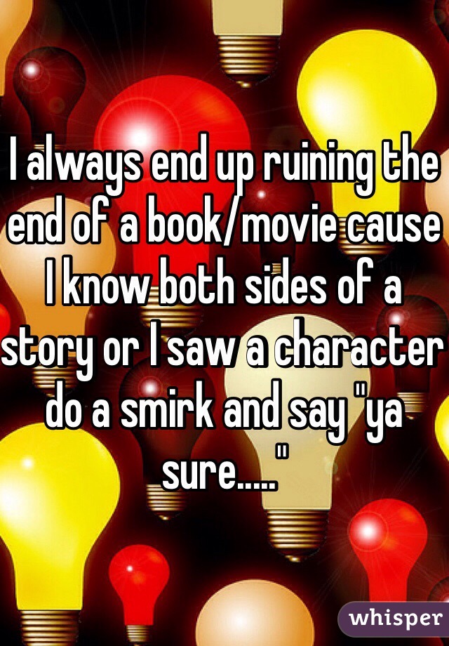 I always end up ruining the end of a book/movie cause I know both sides of a story or I saw a character do a smirk and say "ya sure....."